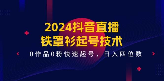 2024抖音直播-铁罩衫起号技术，0作品0粉快速起号，日入四位数（14节课）副业工作-副业资源站-副业项目-创业项目-搞钱项目个人副业工作资源分享