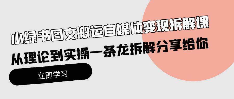 小绿书图文搬运自媒体变现拆解课，从理论到实操一条龙拆解分享给你副业工作-副业资源站-副业项目-创业项目-搞钱项目个人副业工作资源分享