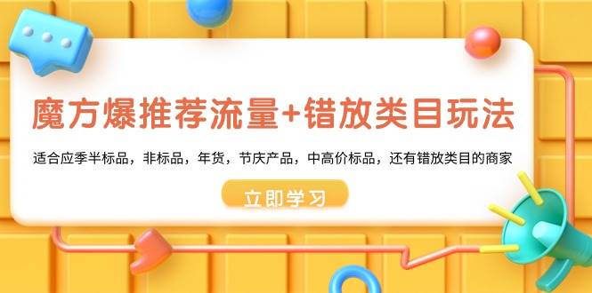 魔方·爆推荐流量+错放类目玩法：适合应季半标品，非标品，年货，节庆产品，中高价标品副业工作-副业资源站-副业项目-创业项目-搞钱项目个人副业工作资源分享