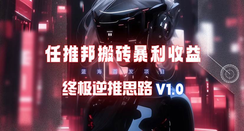 【限时蓝海】任推邦搬砖暴利吃收益_终极逆推思路V1.0副业工作-副业资源站-副业项目-创业项目-搞钱项目个人副业工作资源分享