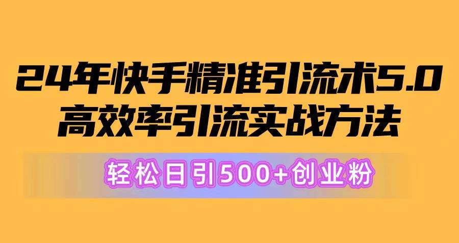 24年快手精准引流术5.0，高效率引流实战方法，轻松日引500+创业粉副业工作-副业资源站-副业项目-创业项目-搞钱项目个人副业工作资源分享