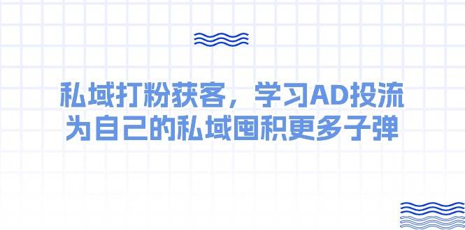 某收费课：私域打粉获客，学习AD投流，为自己的私域囤积更多子弹副业工作-副业资源站-副业项目-创业项目-搞钱项目个人副业工作资源分享