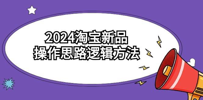 2024淘宝新品操作思路逻辑方法（6节视频课）副业工作-副业资源站-副业项目-创业项目-搞钱项目个人副业工作资源分享