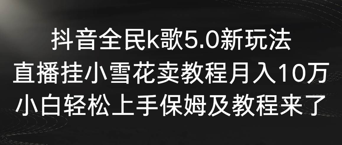 抖音全民k歌5.0新玩法，直播挂小雪花卖教程月入10万，小白轻松上手，保…副业工作-副业资源站-副业项目-创业项目-搞钱项目个人副业工作资源分享