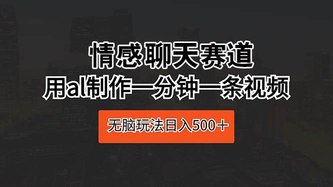 情感聊天赛道 用al制作一分钟一条视频 无脑玩法日入500＋副业工作-副业资源站-副业项目-创业项目-搞钱项目个人副业工作资源分享