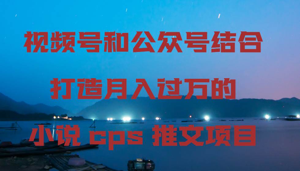 视频号和公众号结合打造月入过万的小说cps推文项目副业工作-副业资源站-副业项目-创业项目-搞钱项目个人副业工作资源分享