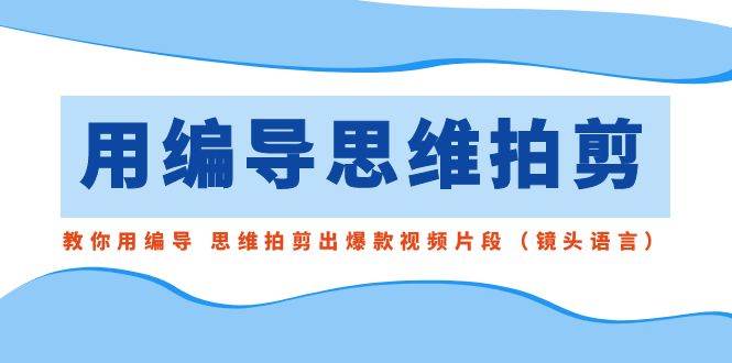 用编导的思维拍剪，教你用编导 思维拍剪出爆款视频片段（镜头语言）副业工作-副业资源站-副业项目-创业项目-搞钱项目个人副业工作资源分享