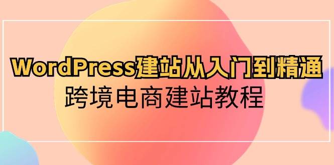WordPress建站从入门到精通，跨境电商建站教程副业工作-副业资源站-副业项目-创业项目-搞钱项目个人副业工作资源分享