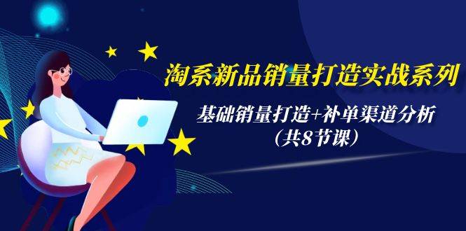 淘系新品销量打造实战系列，基础销量打造+补单渠道分析（共8节课）副业工作-副业资源站-副业项目-创业项目-搞钱项目个人副业工作资源分享
