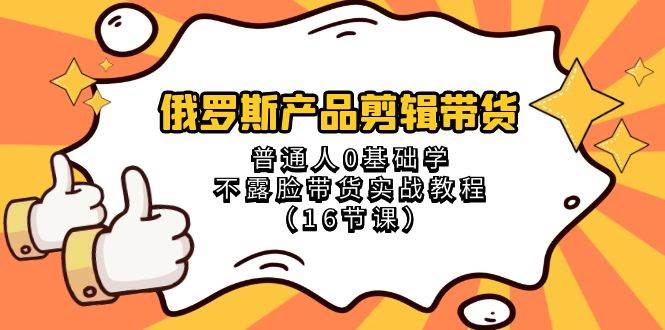 俄罗斯 产品剪辑带货，普通人0基础学不露脸带货实战教程（16节课）副业工作-副业资源站-副业项目-创业项目-搞钱项目个人副业工作资源分享