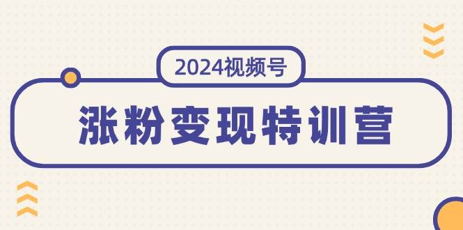 2024视频号-涨粉变现特训营：一站式打造稳定视频号涨粉变现模式（10节）副业工作-副业资源站-副业项目-创业项目-搞钱项目个人副业工作资源分享