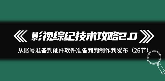 影视 综纪技术攻略2.0：从账号准备到硬件软件准备到到制作到发布（26节）副业工作-副业资源站-副业项目-创业项目-搞钱项目个人副业工作资源分享