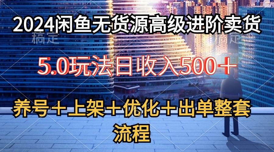 2024闲鱼无货源高级进阶卖货5.0，养号＋选品＋上架＋优化＋出单整套流程副业工作-副业资源站-副业项目-创业项目-搞钱项目个人副业工作资源分享