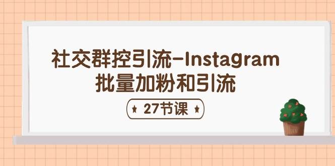 社交群控引流-Instagram批量加粉和引流（27节课）副业工作-副业资源站-副业项目-创业项目-搞钱项目个人副业工作资源分享