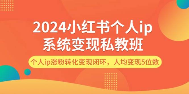 2024小红书个人ip系统变现私教班，个人ip涨粉转化变现闭环，人均变现5位数副业工作-副业资源站-副业项目-创业项目-搞钱项目个人副业工作资源分享
