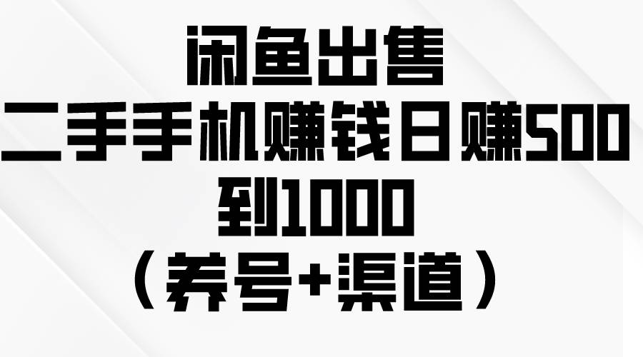 闲鱼出售二手手机赚钱，日赚500到1000（养号+渠道）副业工作-副业资源站-副业项目-创业项目-搞钱项目个人副业工作资源分享