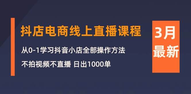 3月抖店电商线上直播课程：从0-1学习抖音小店，不拍视频不直播 日出1000单副业工作-副业资源站-副业项目-创业项目-搞钱项目个人副业工作资源分享