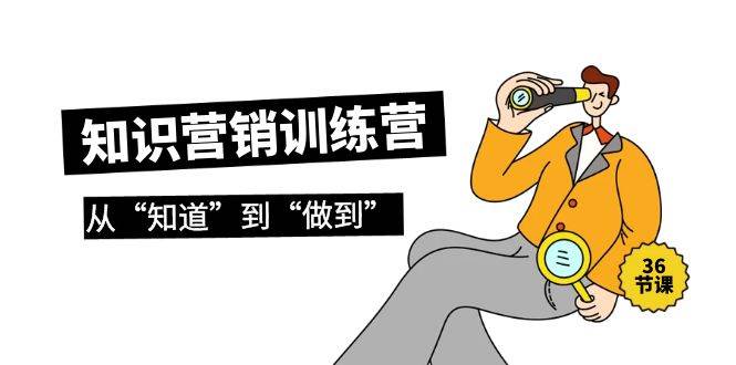 知识营销训练营·实操班，从“知道”到“做到”（36节课）副业工作-副业资源站-副业项目-创业项目-搞钱项目个人副业工作资源分享