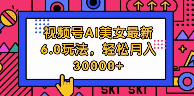 视频号AI美女最新6.0玩法，轻松月入30000+副业工作-副业资源站-副业项目-创业项目-搞钱项目个人副业工作资源分享