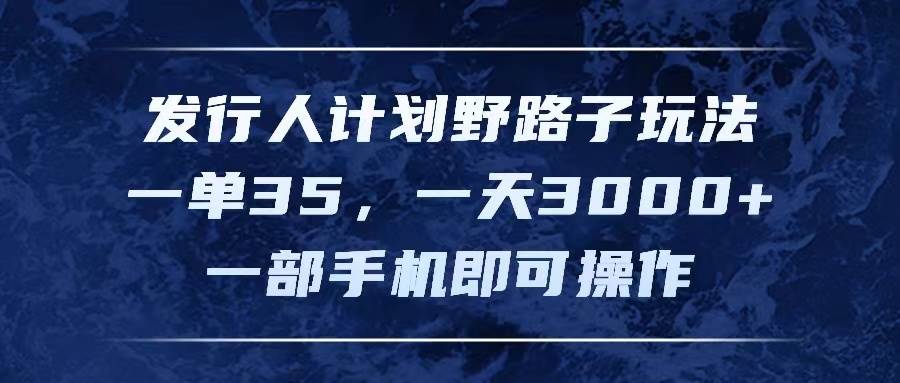 发行人计划野路子玩法，一单35，一天3000+，一部手机即可操作副业工作-副业资源站-副业项目-创业项目-搞钱项目个人副业工作资源分享