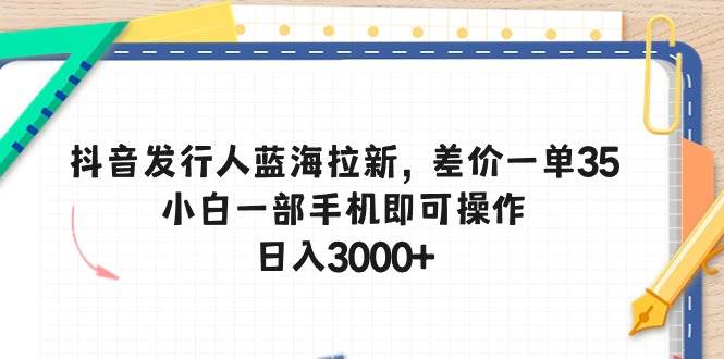 抖音发行人蓝海拉新，差价一单35，小白一部手机即可操作，日入3000+副业工作-副业资源站-副业项目-创业项目-搞钱项目个人副业工作资源分享