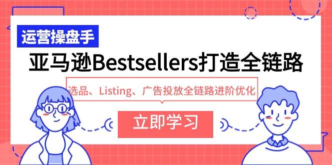 亚马逊Bestsellers打造全链路，选品、Listing、广告投放全链路进阶优化副业工作-副业资源站-副业项目-创业项目-搞钱项目个人副业工作资源分享