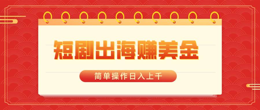 短剧出海赚美金，简单操作日入上千副业工作-副业资源站-副业项目-创业项目-搞钱项目个人副业工作资源分享