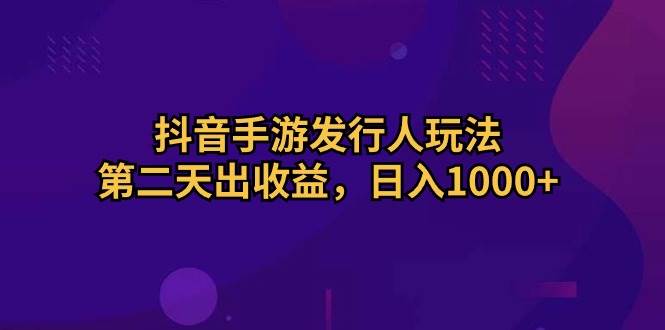 抖音手游发行人玩法，第二天出收益，日入1000+副业工作-副业资源站-副业项目-创业项目-搞钱项目个人副业工作资源分享