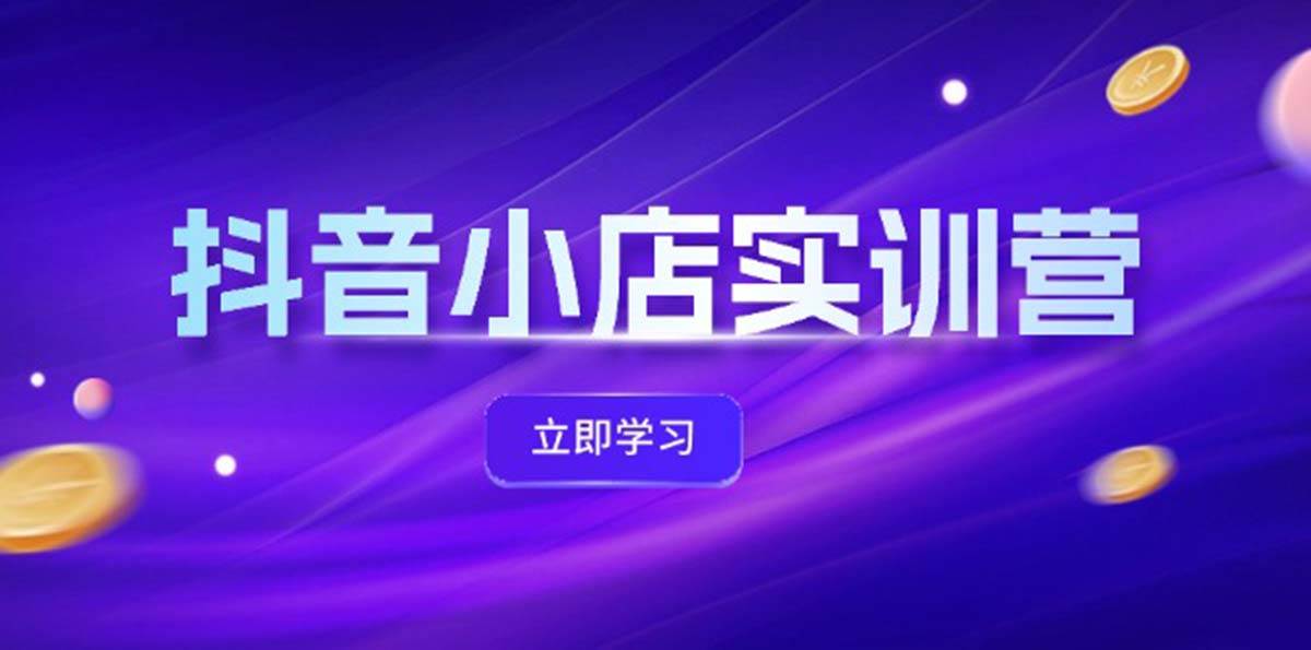 抖音小店最新实训营，提升体验分、商品卡 引流，投流增效，联盟引流秘籍副业工作-副业资源站-副业项目-创业项目-搞钱项目个人副业工作资源分享
