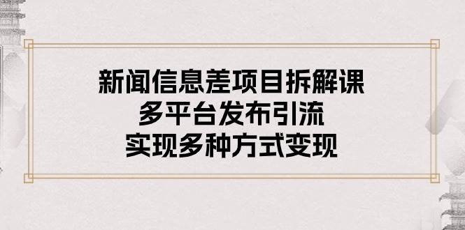 新闻信息差项目拆解课：多平台发布引流，实现多种方式变现副业工作-副业资源站-副业项目-创业项目-搞钱项目个人副业工作资源分享