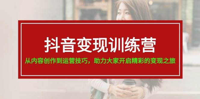 抖音变现训练营，从内容创作到运营技巧，助力大家开启精彩的变现之旅副业工作-副业资源站-副业项目-创业项目-搞钱项目个人副业工作资源分享