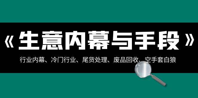 生意内幕·与手段：行业内幕、冷门行业、尾货处理、废品回收、空手套白狼（全集）副业工作-副业资源站-副业项目-创业项目-搞钱项目个人副业工作资源分享