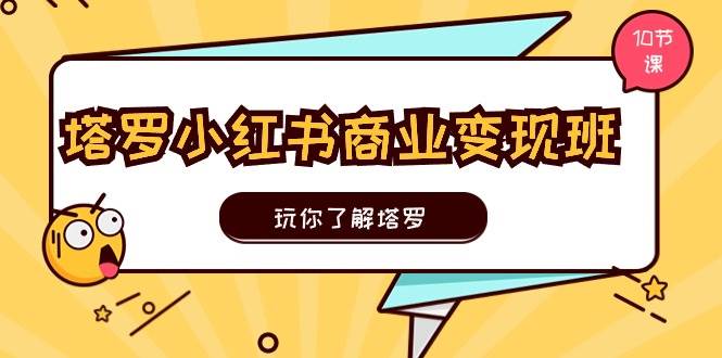 塔罗小红书商业变现实操班，玩你了解塔罗，玩转小红书塔罗变现（10节课）副业工作-副业资源站-副业项目-创业项目-搞钱项目个人副业工作资源分享