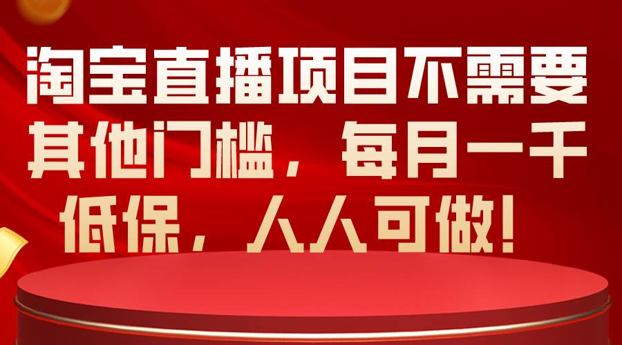 淘宝直播项目不需要其他门槛，每月一千低保，人人可做！副业工作-副业资源站-副业项目-创业项目-搞钱项目个人副业工作资源分享