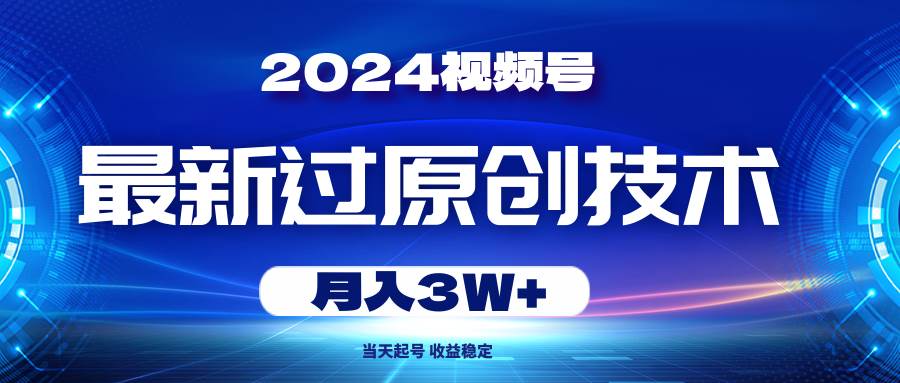 2024视频号最新过原创技术，当天起号，收益稳定，月入3W+副业工作-副业资源站-副业项目-创业项目-搞钱项目个人副业工作资源分享
