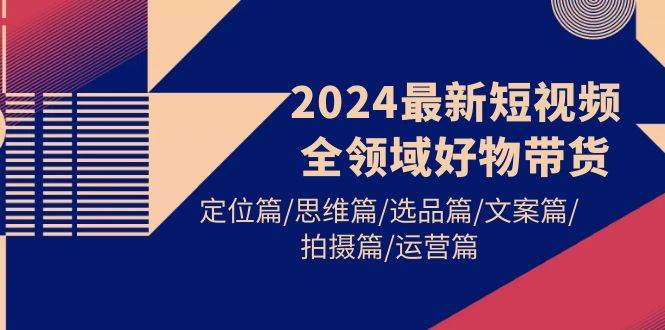 2024最新短视频全领域好物带货 定位篇/思维篇/选品篇/文案篇/拍摄篇/运营篇副业工作-副业资源站-副业项目-创业项目-搞钱项目个人副业工作资源分享