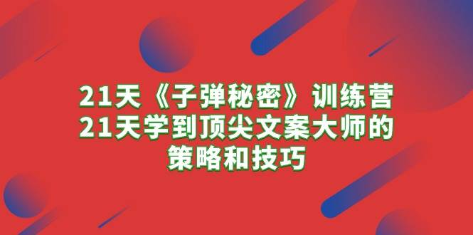 21天《子弹秘密》训练营，21天学到顶尖文案大师的策略和技巧副业工作-副业资源站-副业项目-创业项目-搞钱项目个人副业工作资源分享