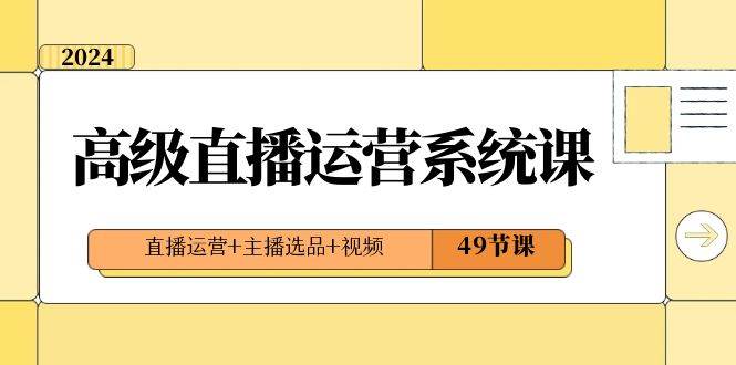 2024高级直播·运营系统课，直播运营+主播选品+视频（49节课）副业工作-副业资源站-副业项目-创业项目-搞钱项目个人副业工作资源分享