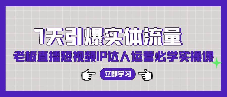 7天引爆实体流量，老板直播短视频IP达人运营必学实操课（56节高清无水印）副业工作-副业资源站-副业项目-创业项目-搞钱项目个人副业工作资源分享