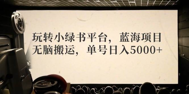 玩转小绿书平台，蓝海项目，无脑搬运，单号日入5000+副业工作-副业资源站-副业项目-创业项目-搞钱项目个人副业工作资源分享