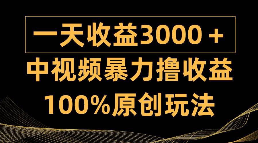 中视频暴力撸收益，日入3000＋，100%原创玩法，小白轻松上手多种变现方式副业工作-副业资源站-副业项目-创业项目-搞钱项目个人副业工作资源分享