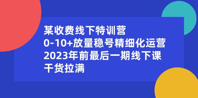 某收费线下特训营：0-10+放量稳号精细化运营，2023年前最后一期线下课，干货拉满副业工作-副业资源站-副业项目-创业项目-搞钱项目个人副业工作资源分享