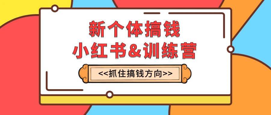 新个体·搞钱-小红书训练营：实战落地运营方法，抓住搞钱方向，每月多搞2w+副业工作-副业资源站-副业项目-创业项目-搞钱项目个人副业工作资源分享