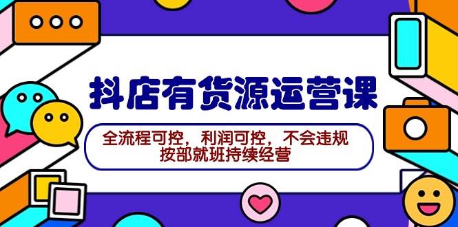 2024抖店有货源运营课：全流程可控，利润可控，不会违规，按部就班持续经营副业工作-副业资源站-副业项目-创业项目-搞钱项目个人副业工作资源分享
