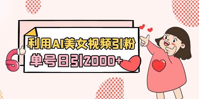 利用AI美女视频引粉，单号日引2000+，新手也能干（教程+软件）副业工作-副业资源站-副业项目-创业项目-搞钱项目个人副业工作资源分享