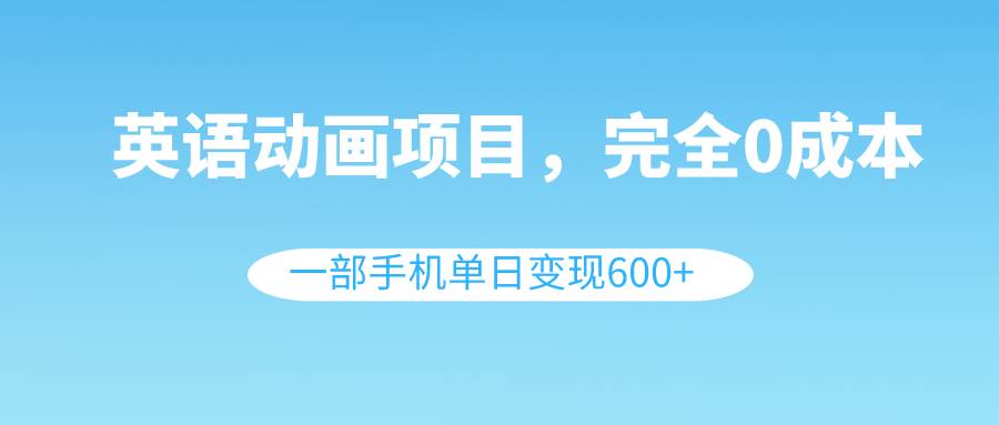 英语动画项目，0成本，一部手机单日变现600+（教程+素材）副业工作-副业资源站-副业项目-创业项目-搞钱项目个人副业工作资源分享