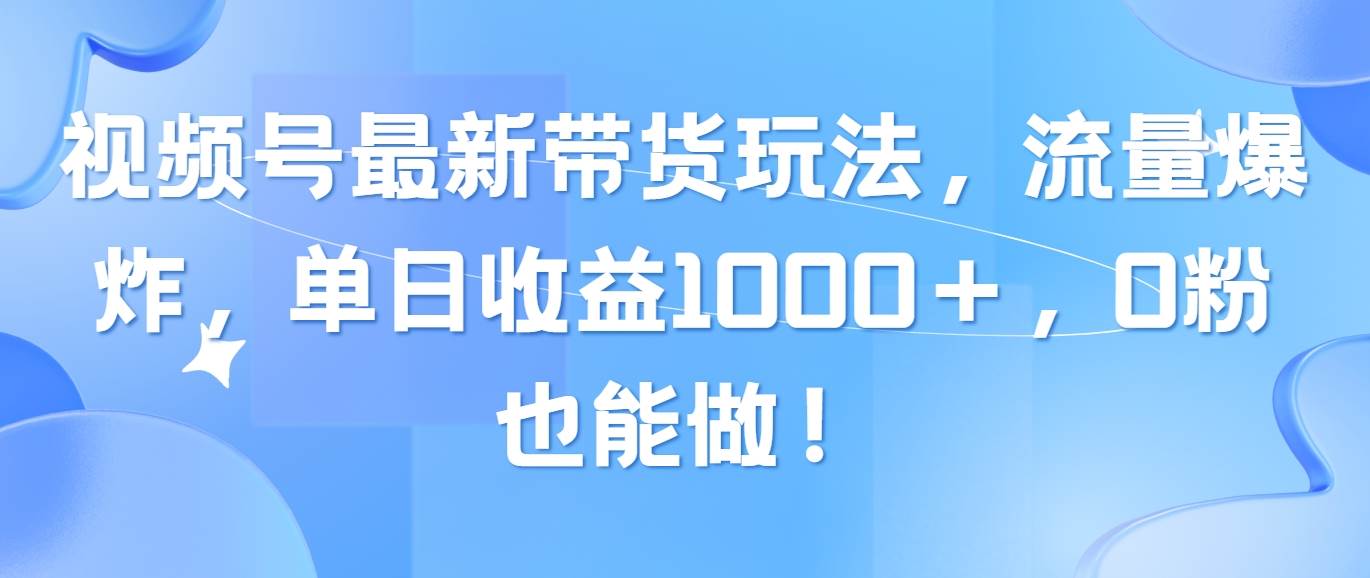 视频号最新带货玩法，流量爆炸，单日收益1000＋，0粉也能做！副业工作-副业资源站-副业项目-创业项目-搞钱项目个人副业工作资源分享