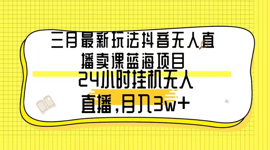 三月最新玩法抖音无人直播卖课蓝海项目，24小时无人直播，月入3w+副业工作-副业资源站-副业项目-创业项目-搞钱项目个人副业工作资源分享