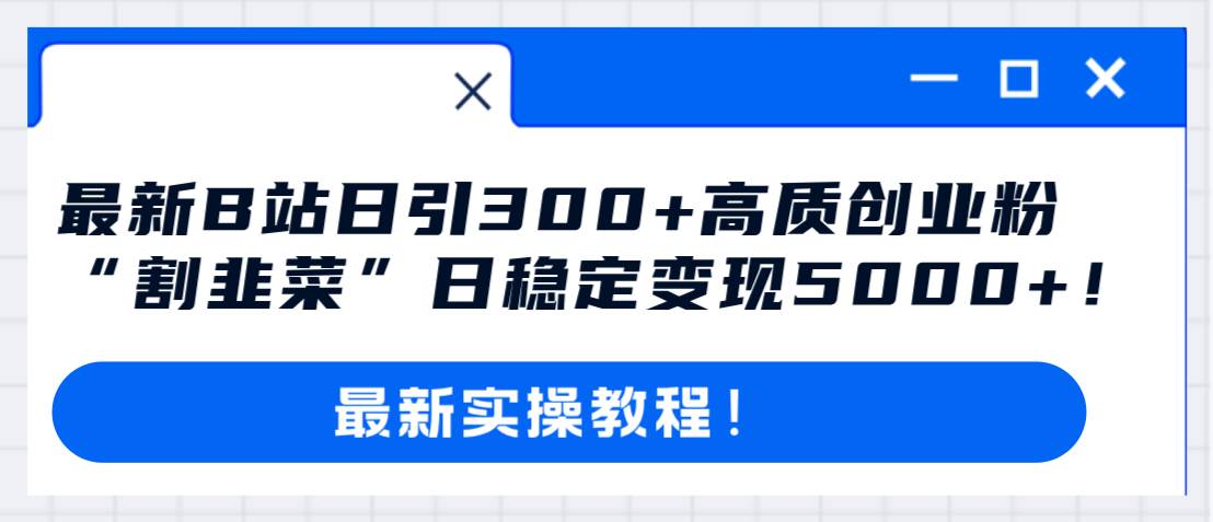 最新B站日引300+高质创业粉教程！“割韭菜”日稳定变现5000+！副业工作-副业资源站-副业项目-创业项目-搞钱项目个人副业工作资源分享