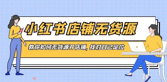 小红书店铺-无货源，教你如何无货源开店铺，找对自己定位副业工作-副业资源站-副业项目-创业项目-搞钱项目个人副业工作资源分享
